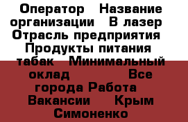 Оператор › Название организации ­ В-лазер › Отрасль предприятия ­ Продукты питания, табак › Минимальный оклад ­ 17 000 - Все города Работа » Вакансии   . Крым,Симоненко